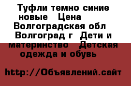 Туфли темно-синие новые › Цена ­ 600 - Волгоградская обл., Волгоград г. Дети и материнство » Детская одежда и обувь   